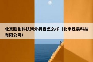 北京胜佑科技海外抖音怎么样（北京胜易科技有限公司）