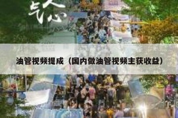 油管视频提成（国内做油管视频主获收益）