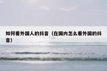 如何看外国人的抖音（在国内怎么看外国的抖音）