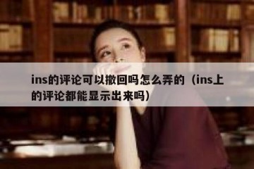 ins的评论可以撤回吗怎么弄的（ins上的评论都能显示出来吗）