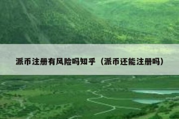 派币注册有风险吗知乎（派币还能注册吗）