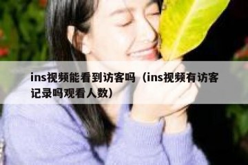 ins视频能看到访客吗（ins视频有访客记录吗观看人数）
