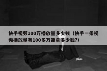 快手视频100万播放量多少钱（快手一条视频播放量有100多万能拿多少钱?）