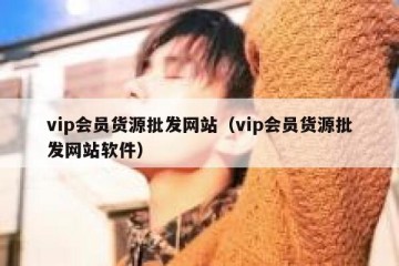 vip会员货源批发网站（vip会员货源批发网站软件）