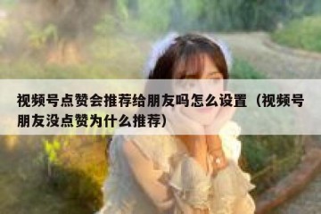 视频号点赞会推荐给朋友吗怎么设置（视频号朋友没点赞为什么推荐）