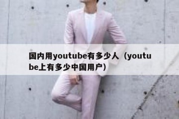 国内用youtube有多少人（youtube上有多少中国用户）
