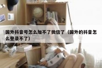 国外抖音号怎么加不了微信了（国外的抖音怎么登录不了）