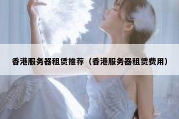 香港服务器租赁推荐（香港服务器租赁费用）
