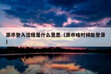 派币登入流程是什么意思（派币啥时候能登录）