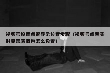 视频号设置点赞显示位置步骤（视频号点赞实时显示表情包怎么设置）