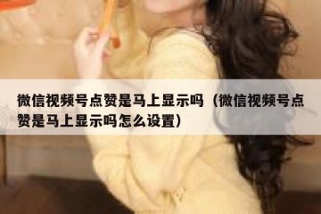 微信视频号点赞是马上显示吗（微信视频号点赞是马上显示吗怎么设置）