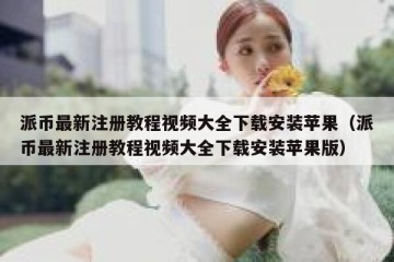 派币最新注册教程视频大全下载安装苹果（派币最新注册教程视频大全下载安装苹果版）
