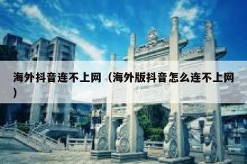 海外抖音连不上网（海外版抖音怎么连不上网）