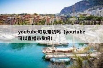 youtube可以带货吗（youtube可以直播带货吗）