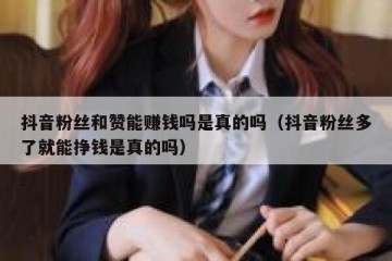 抖音粉丝和赞能赚钱吗是真的吗（抖音粉丝多了就能挣钱是真的吗）