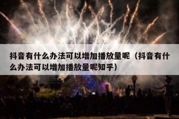 抖音有什么办法可以增加播放量呢（抖音有什么办法可以增加播放量呢知乎）
