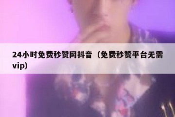 24小时免费秒赞网抖音（免费秒赞平台无需vip）