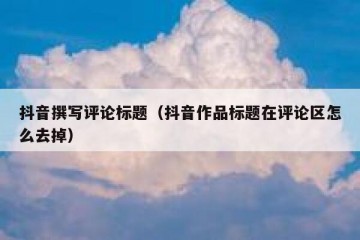 抖音撰写评论标题（抖音作品标题在评论区怎么去掉）