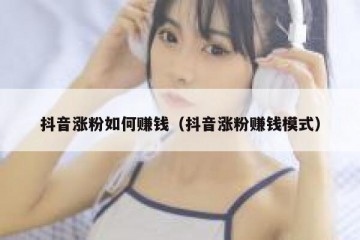 抖音涨粉如何赚钱（抖音涨粉赚钱模式）