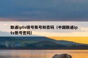 联通iptv拨号账号和密码（中国联通iptv账号密码）