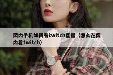 国内手机如何看twitch直播（怎么在国内看twitch）