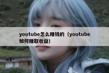youtube怎么赚钱的（youtube如何赚取收益）
