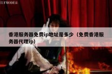 香港服务器免费ip地址是多少（免费香港服务器代理ip）