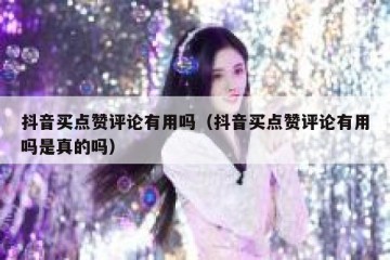 抖音买点赞评论有用吗（抖音买点赞评论有用吗是真的吗）