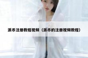 派币注册教程视频（派币的注册视频教程）