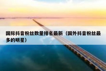 国际抖音粉丝数量排名最新（国外抖音粉丝最多的明星）