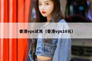 香港vps试用（香港vps10元）