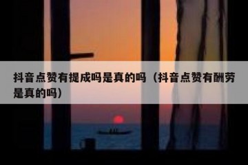 抖音点赞有提成吗是真的吗（抖音点赞有酬劳是真的吗）