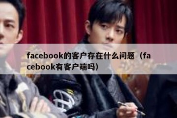 facebook的客户存在什么问题（facebook有客户端吗）