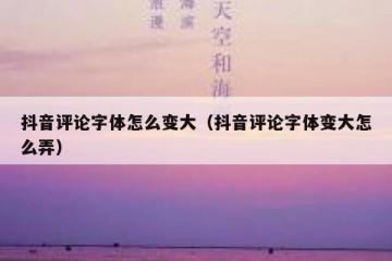 抖音评论字体怎么变大（抖音评论字体变大怎么弄）