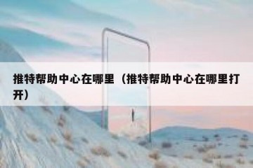 推特帮助中心在哪里（推特帮助中心在哪里打开）