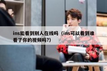 ins能看到别人在线吗（ins可以看到谁看了你的视频吗?）