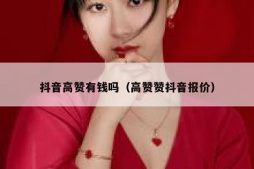 抖音高赞有钱吗（高赞赞抖音报价）