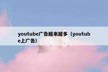 youtube广告越来越多（youtube上广告）