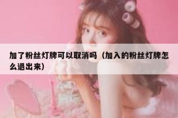 加了粉丝灯牌可以取消吗（加入的粉丝灯牌怎么退出来）