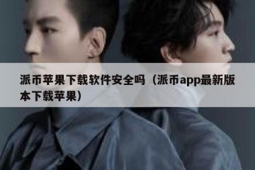派币苹果下载软件安全吗（派币app最新版本下载苹果）