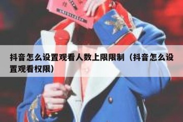 抖音怎么设置观看人数上限限制（抖音怎么设置观看权限）