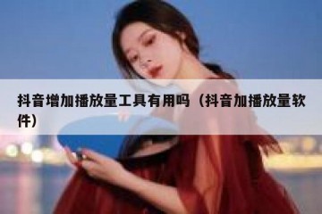 抖音增加播放量工具有用吗（抖音加播放量软件）