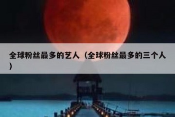 全球粉丝最多的艺人（全球粉丝最多的三个人）