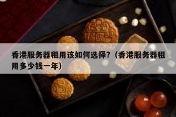香港服务器租用该如何选择?（香港服务器租用多少钱一年）