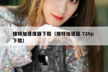 推特加速度器下载（推特加速器 720p 下载）