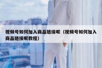 视频号如何加入商品链接呢（视频号如何加入商品链接呢教程）