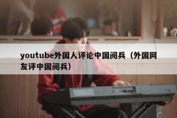 youtube外国人评论中国阅兵（外国网友评中国阅兵）
