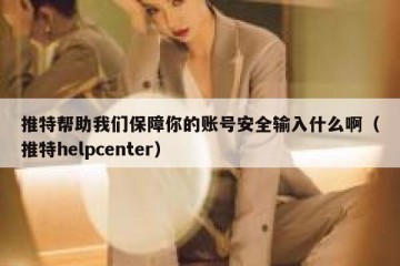 推特帮助我们保障你的账号安全输入什么啊（推特helpcenter）