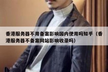 香港服务器不用备案影响国内使用吗知乎（香港服务器不备案网站影响收录吗）