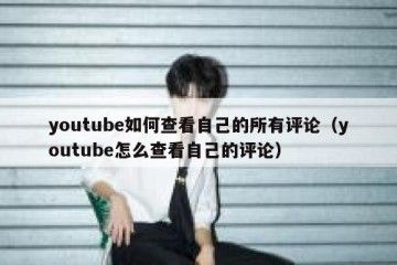 youtube如何查看自己的所有评论（youtube怎么查看自己的评论）